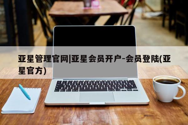 亚星会员平台 亚星管理官网亚星管理官网|亚星会员开户-会员登陆(亚星官方)