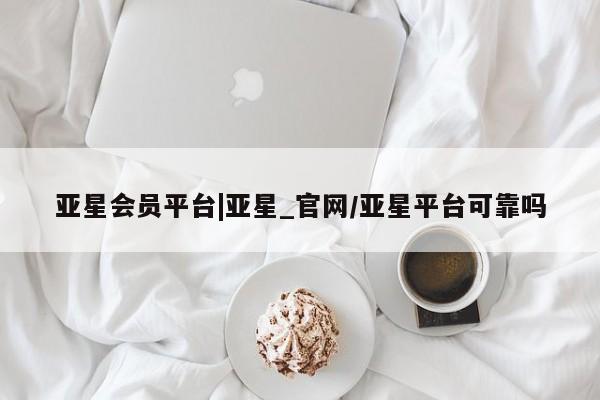 亚星会员平台 亚星管理官网亚星会员平台|亚星_官网/亚星平台可靠吗