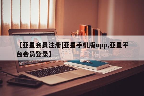 亚星会员平台 亚星管理官网【亚星会员注册|亚星手机版app,亚星平台会员登录】