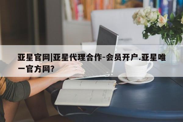 亚星会员平台 亚星管理官网亚星官网|亚星代理合作-会员开户.亚星唯一官方网？