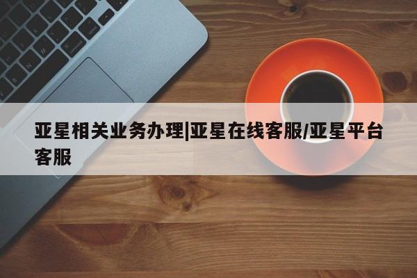 亚星会员平台 亚星管理官网亚星相关业务办理|亚星在线客服/亚星平台客服