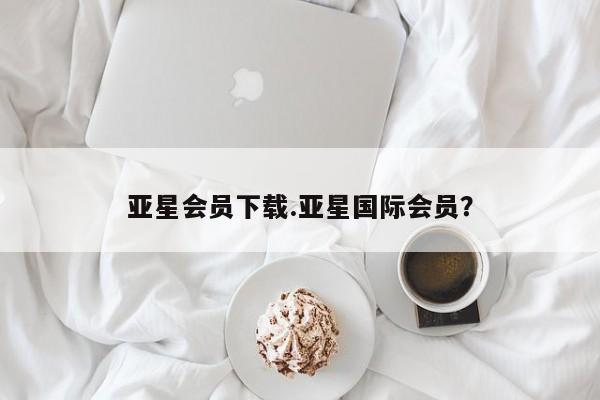 亚星会员平台 亚星管理官网亚星会员下载.亚星国际会员？