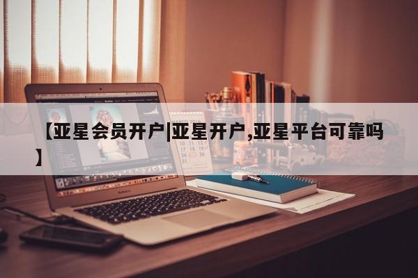 亚星会员平台 亚星管理官网【亚星会员开户|亚星开户,亚星平台可靠吗】