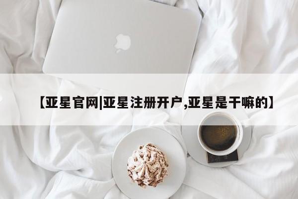 亚星会员平台 亚星管理官网【亚星官网|亚星注册开户,亚星是干嘛的】
