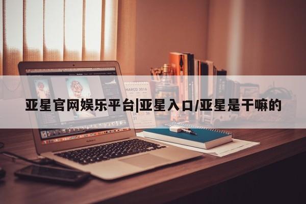 亚星会员平台 亚星管理官网亚星官网娱乐平台|亚星入口/亚星是干嘛的