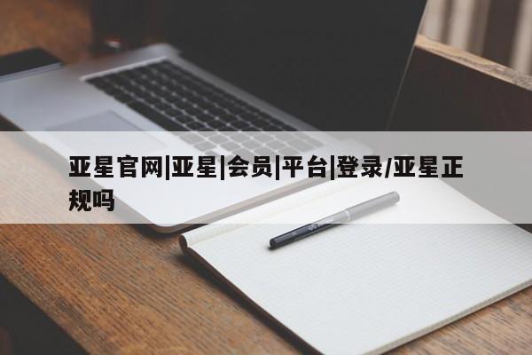 亚星会员平台 亚星管理官网亚星官网|亚星|会员|平台|登录/亚星正规吗