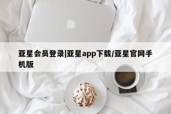 亚星会员平台 亚星管理官网亚星会员登录|亚星app下载/亚星官网手机版