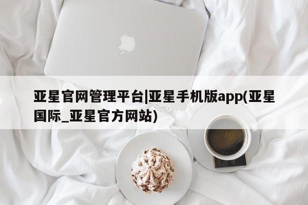 亚星会员平台 亚星管理官网亚星官网管理平台|亚星手机版app(亚星国际_亚星官方网站)