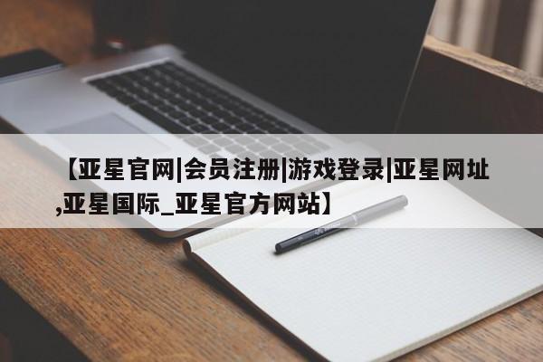 亚星会员平台 亚星管理官网【亚星官网|会员注册|游戏登录|亚星网址,亚星国际_亚星官方网站】