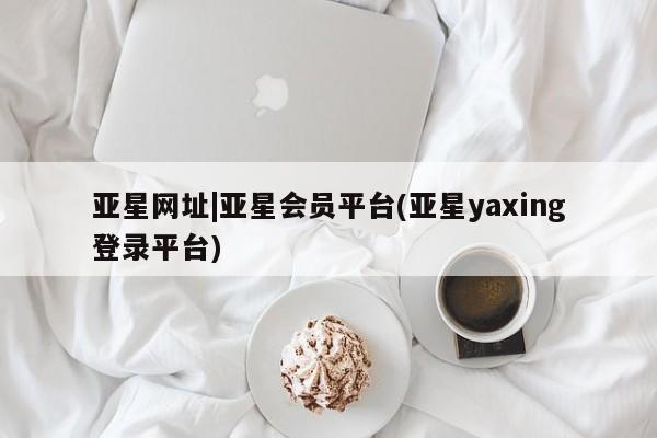亚星会员平台 亚星管理官网亚星网址|亚星会员平台(亚星yaxing登录平台)