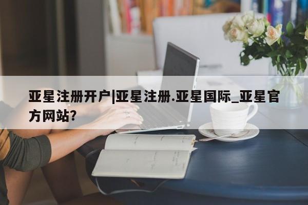 亚星会员平台 亚星管理官网亚星注册开户|亚星注册.亚星国际_亚星官方网站？