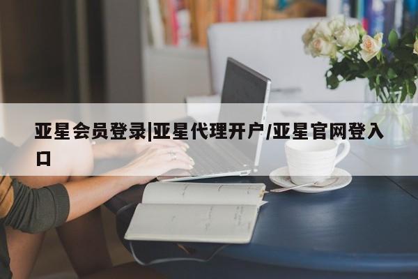 亚星会员平台 亚星管理官网亚星会员登录|亚星代理开户/亚星官网登入口