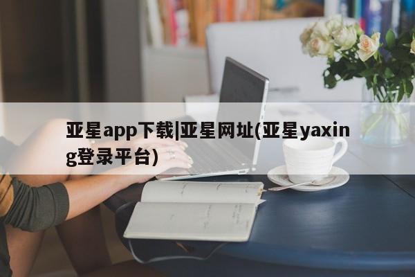 亚星会员平台 亚星管理官网亚星app下载|亚星网址(亚星yaxing登录平台)