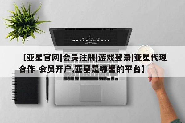 亚星会员平台 亚星管理官网【亚星官网|会员注册|游戏登录|亚星代理合作-会员开户,亚星是哪里的平台】