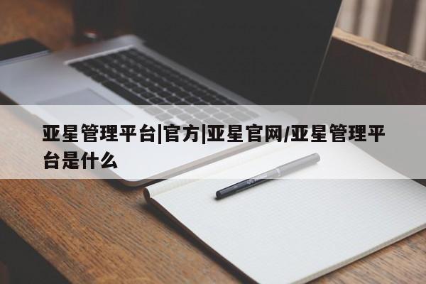 亚星会员平台 亚星管理官网亚星管理平台|官方|亚星官网/亚星管理平台是什么