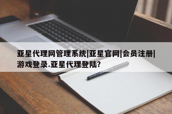 亚星会员平台 亚星管理官网亚星代理网管理系统|亚星官网|会员注册|游戏登录.亚星代理登陆？