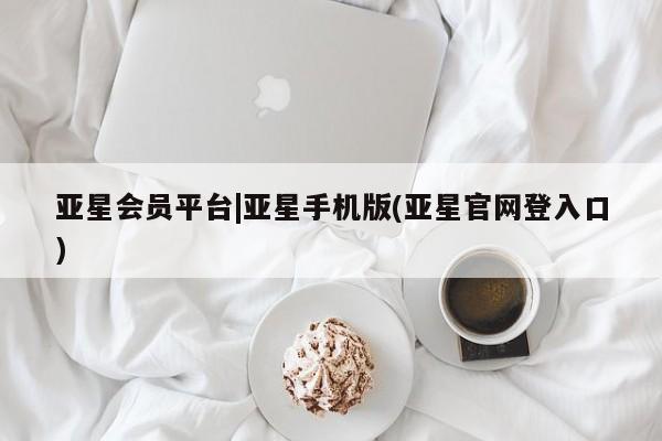 亚星会员平台 亚星管理官网亚星会员平台|亚星手机版(亚星官网登入口)