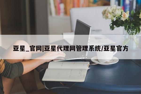 亚星会员平台 亚星管理官网亚星_官网|亚星代理网管理系统/亚星官方