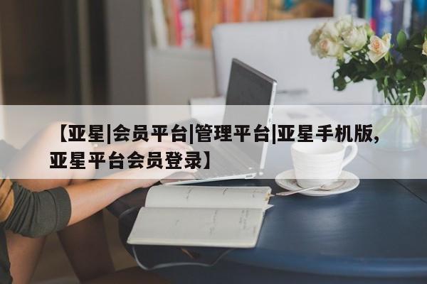 亚星会员平台 亚星管理官网【亚星|会员平台|管理平台|亚星手机版,亚星平台会员登录】