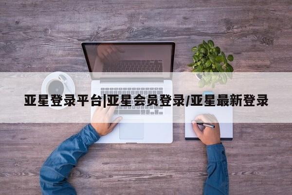 亚星会员平台 亚星管理官网亚星登录平台|亚星会员登录/亚星最新登录