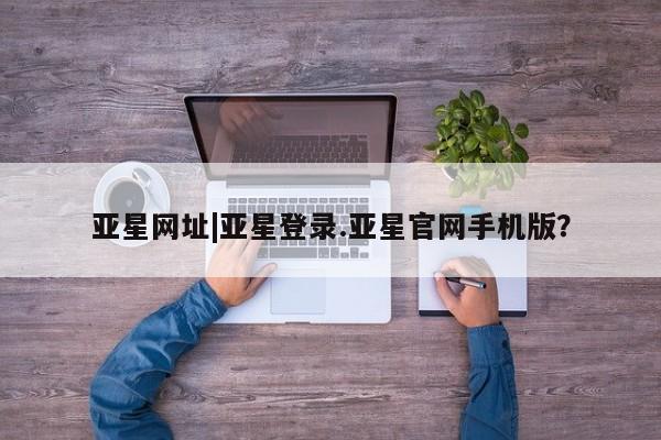 亚星会员平台 亚星管理官网亚星网址|亚星登录.亚星官网手机版？