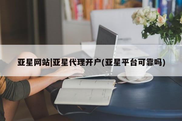 亚星会员平台 亚星管理官网亚星网站|亚星代理开户(亚星平台可靠吗)