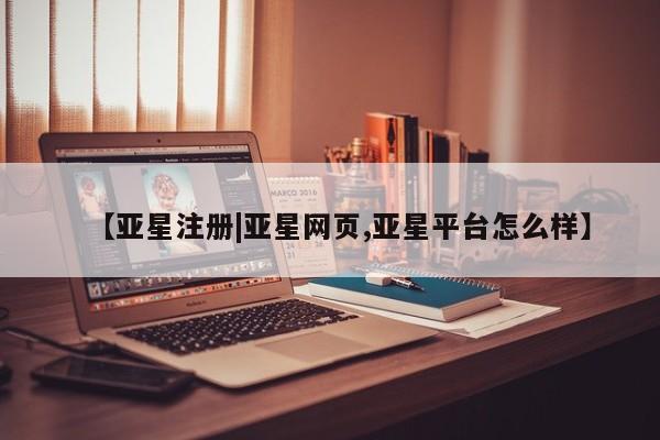 亚星会员平台 亚星管理官网【亚星注册|亚星网页,亚星平台怎么样】