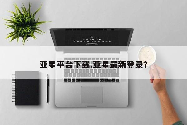 亚星会员平台 亚星管理官网亚星平台下载.亚星最新登录？