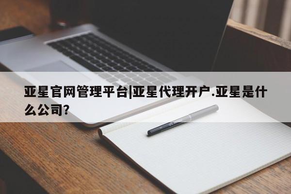 亚星会员平台 亚星管理官网亚星官网管理平台|亚星代理开户.亚星是什么公司？