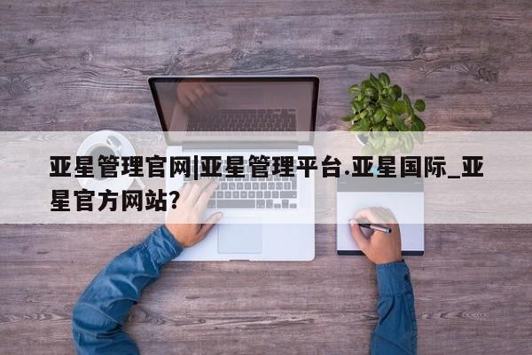 亚星会员平台 亚星管理官网亚星管理官网|亚星管理平台.亚星国际_亚星官方网站？