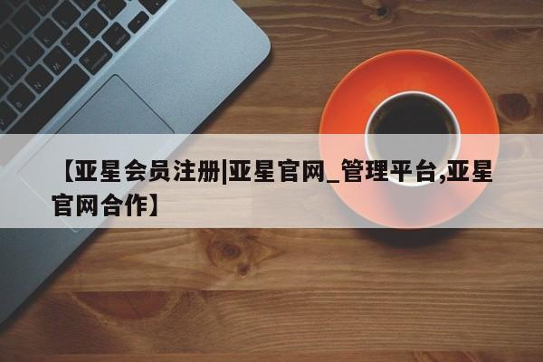 亚星会员平台 亚星管理官网【亚星会员注册|亚星官网_管理平台,亚星官网合作】
