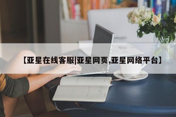 亚星会员平台 亚星管理官网【亚星在线客服|亚星网页,亚星网络平台】
