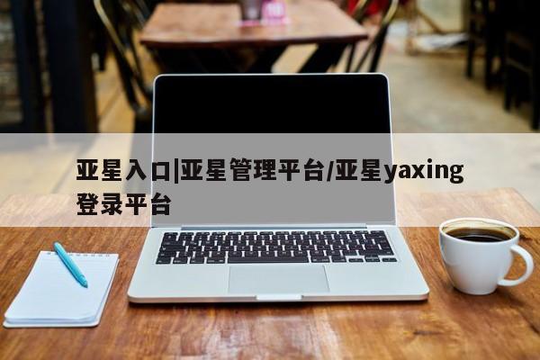 亚星会员平台 亚星管理官网亚星入口|亚星管理平台/亚星yaxing登录平台