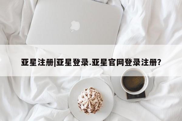 亚星会员平台 亚星管理官网亚星注册|亚星登录.亚星官网登录注册？