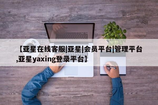 亚星会员平台 亚星管理官网【亚星在线客服|亚星|会员平台|管理平台,亚星yaxing登录平台】