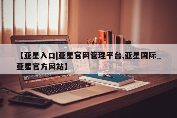亚星会员平台 亚星管理官网【亚星入口|亚星官网管理平台,亚星国际_亚星官方网站】