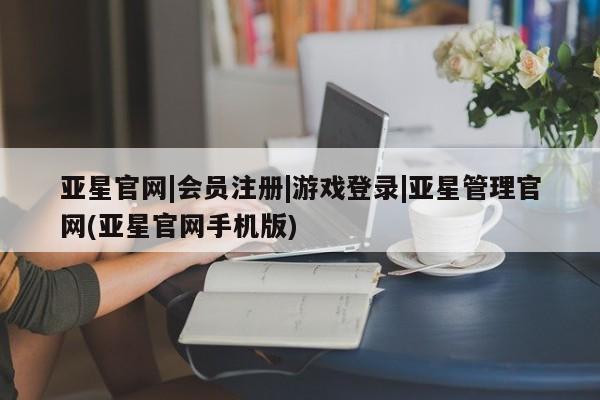 亚星会员平台 亚星管理官网亚星官网|会员注册|游戏登录|亚星管理官网(亚星官网手机版)