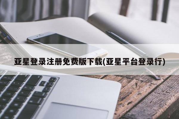 亚星会员平台 亚星管理官网亚星登录注册免费版下载(亚星平台登录行)