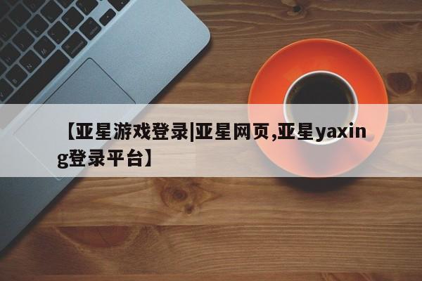 亚星会员平台 亚星管理官网【亚星游戏登录|亚星网页,亚星yaxing登录平台】