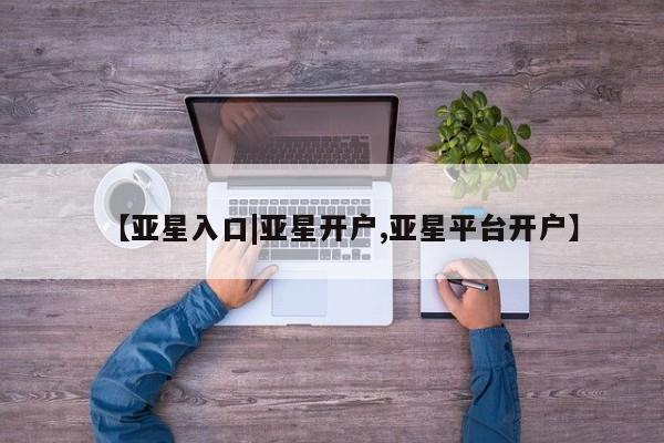 亚星会员平台 亚星管理官网【亚星入口|亚星开户,亚星平台开户】