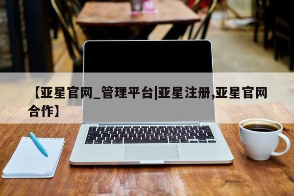 亚星会员平台 亚星管理官网【亚星官网_管理平台|亚星注册,亚星官网合作】