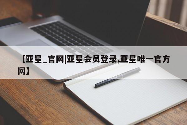 亚星会员平台 亚星管理官网【亚星_官网|亚星会员登录,亚星唯一官方网】