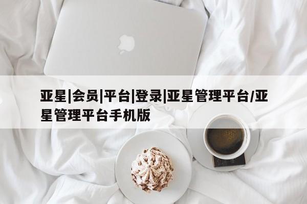 亚星会员平台 亚星管理官网亚星|会员|平台|登录|亚星管理平台/亚星管理平台手机版