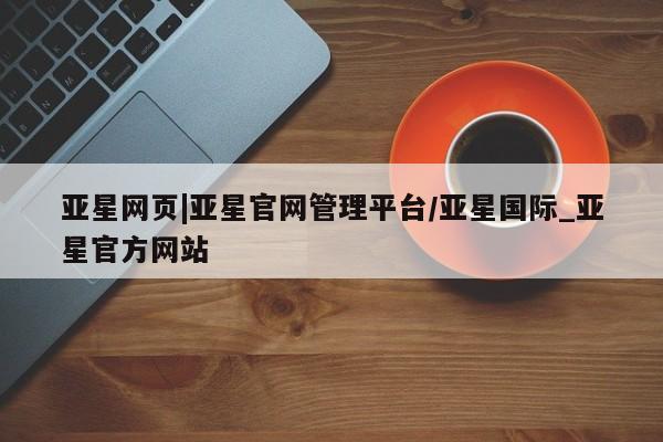 亚星会员平台 亚星管理官网动态 第3页