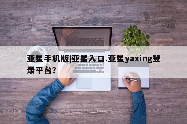 亚星会员平台 亚星管理官网亚星手机版|亚星入口.亚星yaxing登录平台？