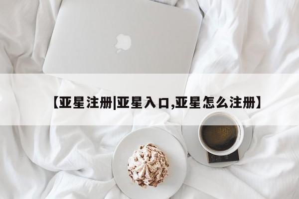 亚星会员平台 亚星管理官网【亚星注册|亚星入口,亚星怎么注册】