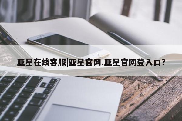 亚星会员平台 亚星管理官网亚星在线客服|亚星官网.亚星官网登入口？