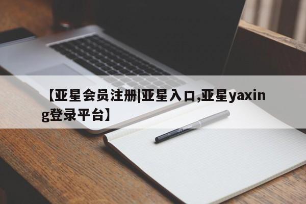 亚星会员平台 亚星管理官网【亚星会员注册|亚星入口,亚星yaxing登录平台】