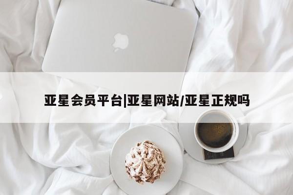 亚星会员平台 亚星管理官网亚星会员平台|亚星网站/亚星正规吗