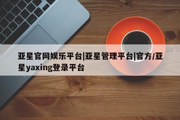 亚星会员平台 亚星管理官网亚星官网娱乐平台|亚星管理平台|官方/亚星yaxing登录平台